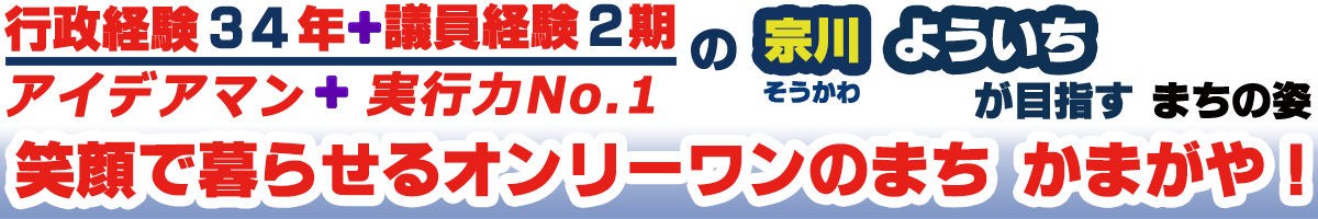 実現するために。１，行政との多彩なネットワークを活かして、市民の皆様の声を市政に反映させます。２　行財政改革と行政のスリム化を、より一層進めていきます。３　行財政の情報公開と市民の皆様との情報共有を、さらに図っていきます。